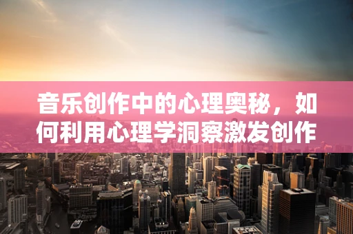 音乐创作中的心理奥秘，如何利用心理学洞察激发创作灵感？