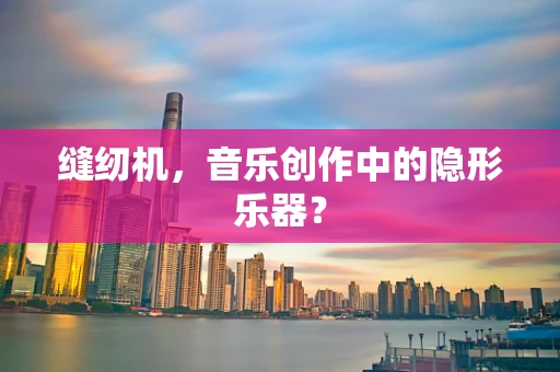 缝纫机，音乐创作中的隐形乐器？