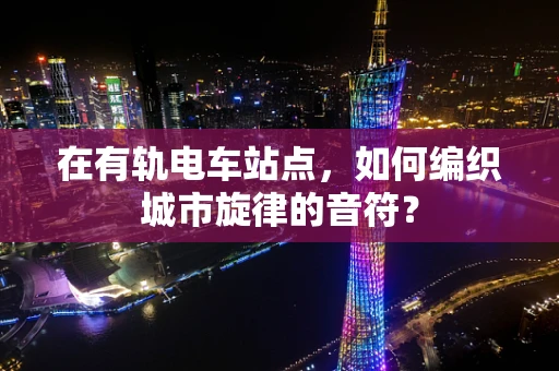 在有轨电车站点，如何编织城市旋律的音符？