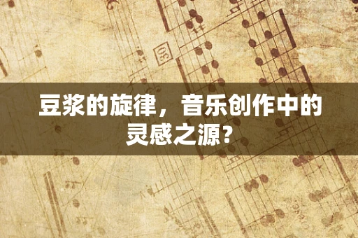 豆浆的旋律，音乐创作中的灵感之源？