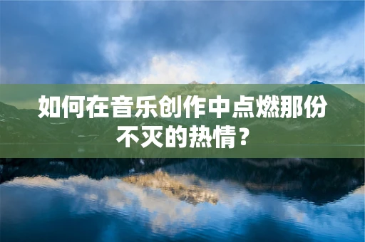 如何在音乐创作中点燃那份不灭的热情？