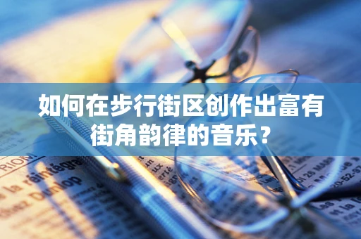 如何在步行街区创作出富有街角韵律的音乐？
