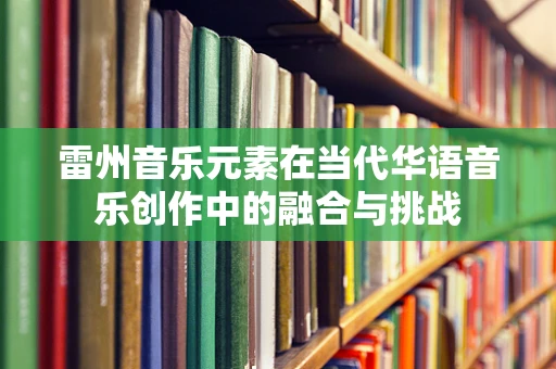 雷州音乐元素在当代华语音乐创作中的融合与挑战