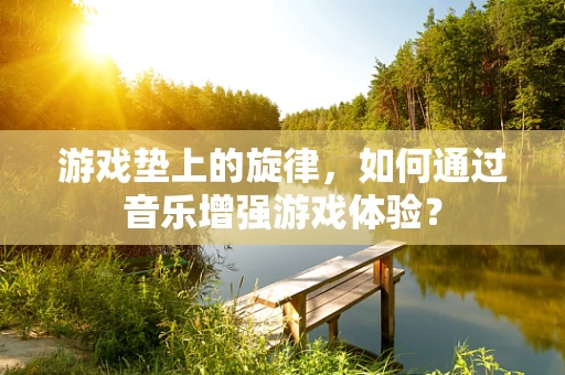 游戏垫上的旋律，如何通过音乐增强游戏体验？
