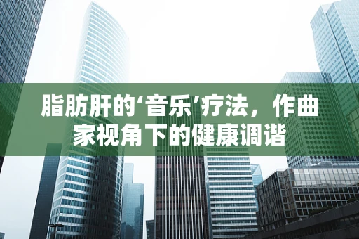 脂肪肝的‘音乐’疗法，作曲家视角下的健康调谐