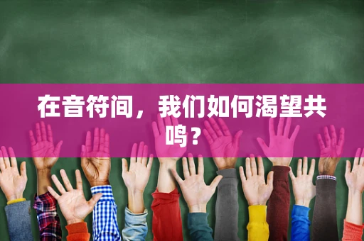 在音符间，我们如何渴望共鸣？