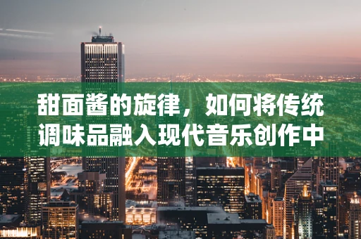 甜面酱的旋律，如何将传统调味品融入现代音乐创作中？