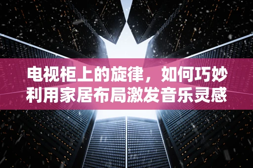 电视柜上的旋律，如何巧妙利用家居布局激发音乐灵感？