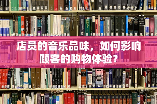 店员的音乐品味，如何影响顾客的购物体验？