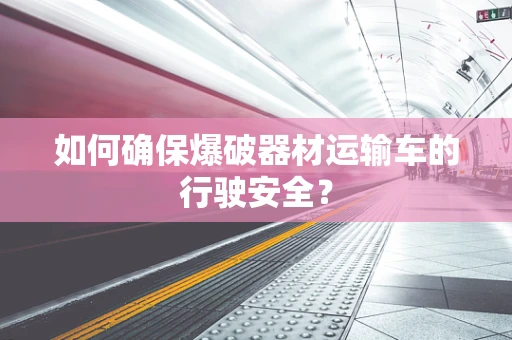 如何确保爆破器材运输车的行驶安全？