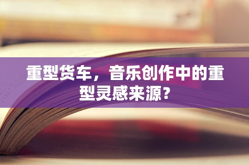 重型货车，音乐创作中的重型灵感来源？