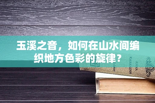 玉溪之音，如何在山水间编织地方色彩的旋律？