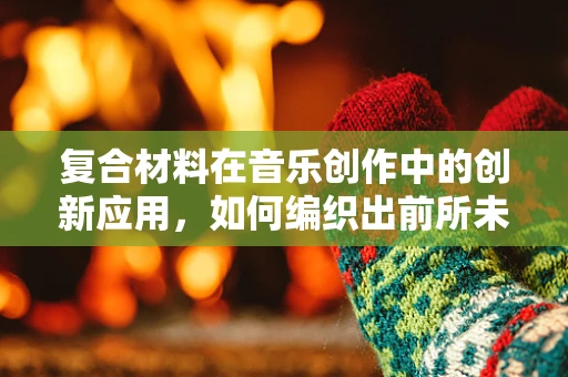 复合材料在音乐创作中的创新应用，如何编织出前所未有的音色？