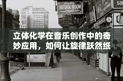 立体化学在音乐创作中的奇妙应用，如何让旋律跃然纸上？