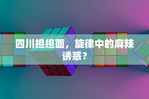 四川担担面，旋律中的麻辣诱惑？