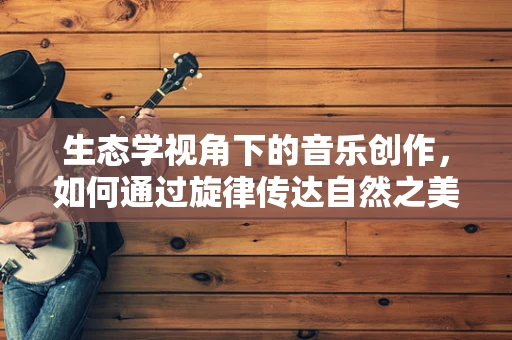 生态学视角下的音乐创作，如何通过旋律传达自然之美？