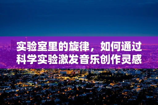 实验室里的旋律，如何通过科学实验激发音乐创作灵感？