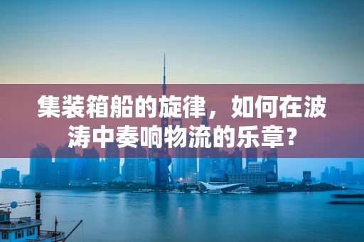 集装箱船的旋律，如何在波涛中奏响物流的乐章？
