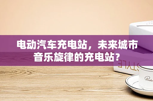 电动汽车充电站，未来城市音乐旋律的充电站？