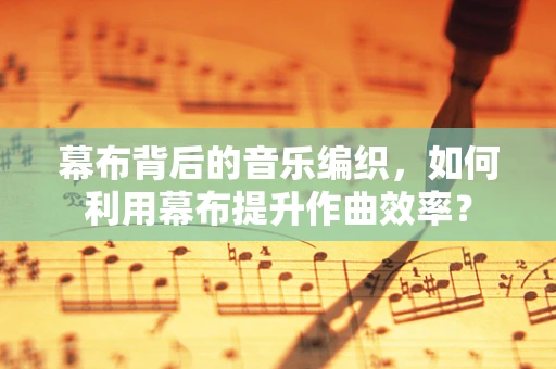 幕布背后的音乐编织，如何利用幕布提升作曲效率？