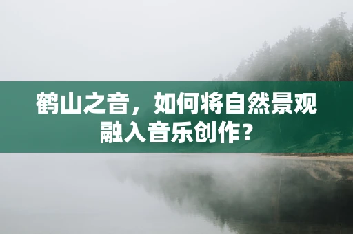 鹤山之音，如何将自然景观融入音乐创作？