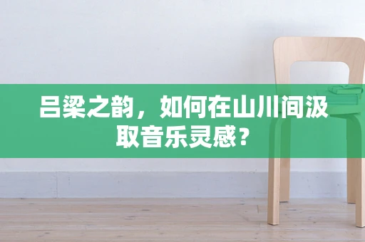 吕梁之韵，如何在山川间汲取音乐灵感？