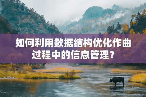 如何利用数据结构优化作曲过程中的信息管理？
