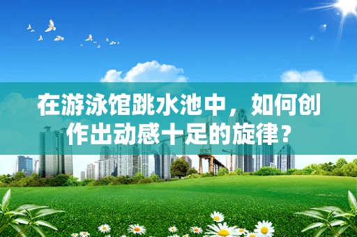 在游泳馆跳水池中，如何创作出动感十足的旋律？