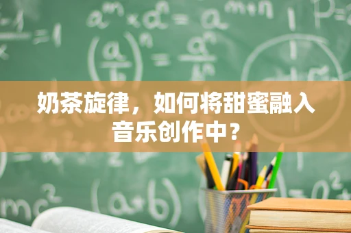 奶茶旋律，如何将甜蜜融入音乐创作中？