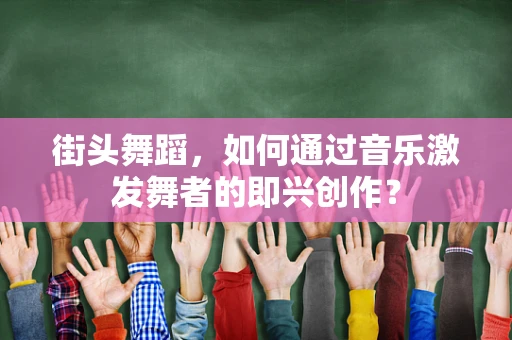 街头舞蹈，如何通过音乐激发舞者的即兴创作？