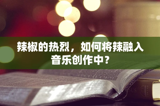 辣椒的热烈，如何将辣融入音乐创作中？