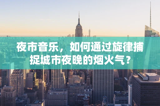 夜市音乐，如何通过旋律捕捉城市夜晚的烟火气？