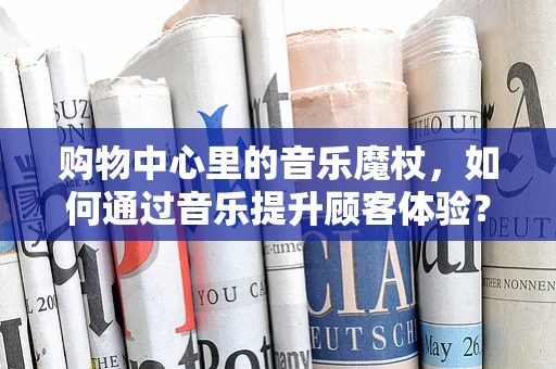 购物中心里的音乐魔杖，如何通过音乐提升顾客体验？