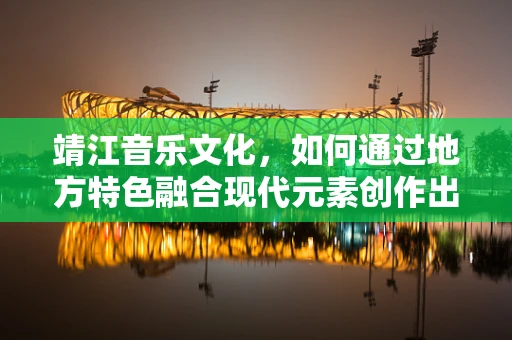 靖江音乐文化，如何通过地方特色融合现代元素创作出独特旋律？