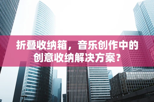 折叠收纳箱，音乐创作中的创意收纳解决方案？