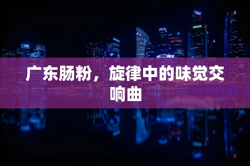 广东肠粉，旋律中的味觉交响曲