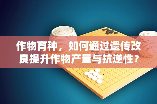 作物育种，如何通过遗传改良提升作物产量与抗逆性？