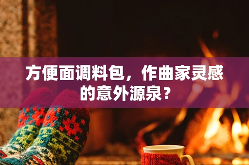 方便面调料包，作曲家灵感的意外源泉？