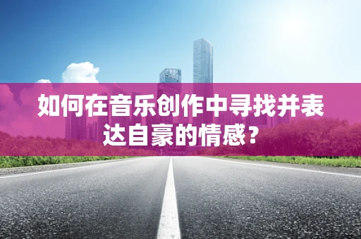 如何在音乐创作中寻找并表达自豪的情感？