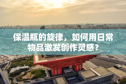 保温瓶的旋律，如何用日常物品激发创作灵感？