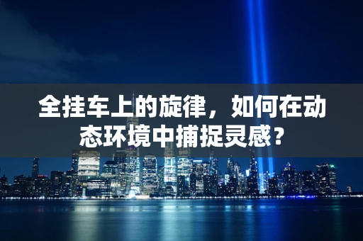 全挂车上的旋律，如何在动态环境中捕捉灵感？