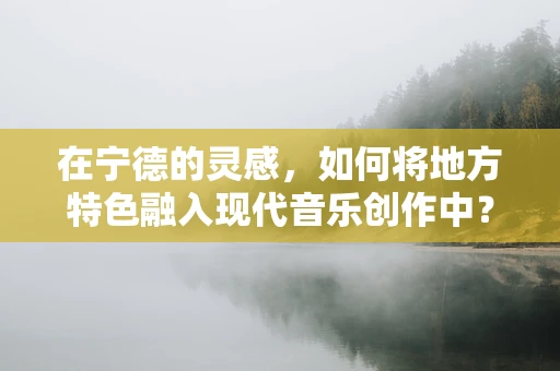在宁德的灵感，如何将地方特色融入现代音乐创作中？