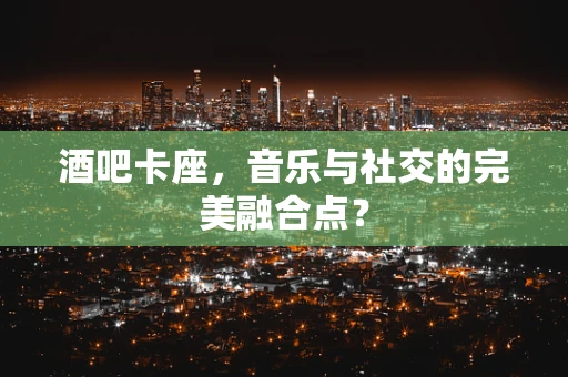 酒吧卡座，音乐与社交的完美融合点？