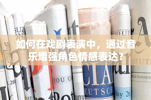 如何在戏剧表演中，通过音乐增强角色情感表达？