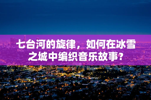 七台河的旋律，如何在冰雪之城中编织音乐故事？