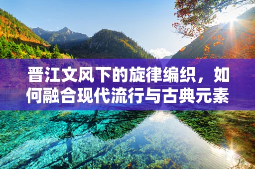 晋江文风下的旋律编织，如何融合现代流行与古典元素？