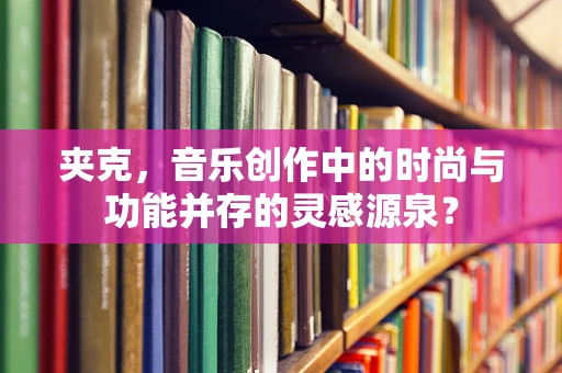 夹克，音乐创作中的时尚与功能并存的灵感源泉？