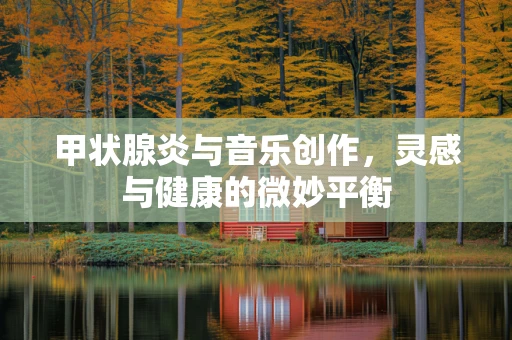 甲状腺炎与音乐创作，灵感与健康的微妙平衡