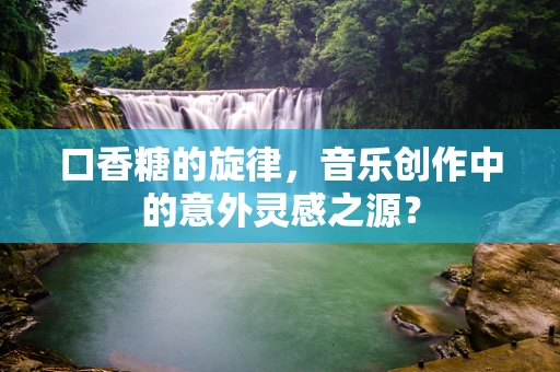 口香糖的旋律，音乐创作中的意外灵感之源？