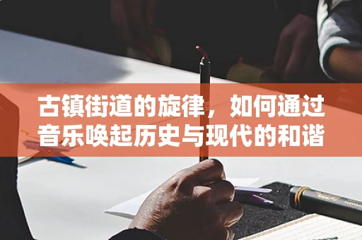 古镇街道的旋律，如何通过音乐唤起历史与现代的和谐共鸣？